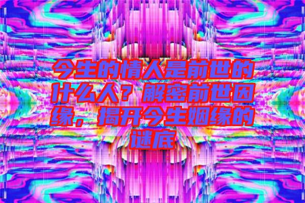 今生的情人是前世的什么人？解密前世因緣，揭開今生姻緣的謎底