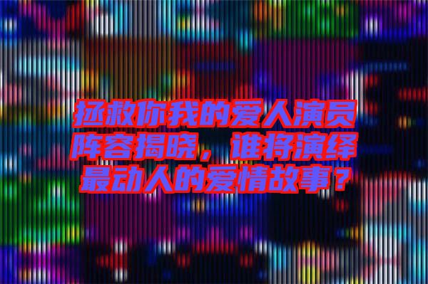 拯救你我的愛人演員陣容揭曉，誰將演繹最動人的愛情故事？