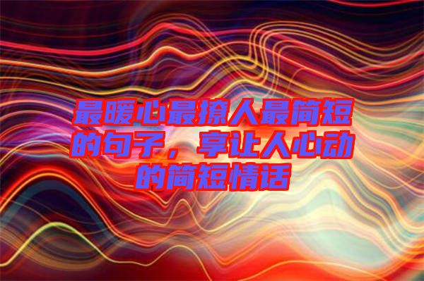 最暖心最撩人最簡短的句子，享讓人心動的簡短情話