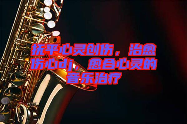 撫平心靈創(chuàng)傷，治愈傷心dj，愈合心靈的音樂治療