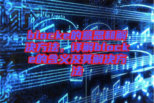 blocke的意思和解決方法，詳解blocke的含義及其解決方法
