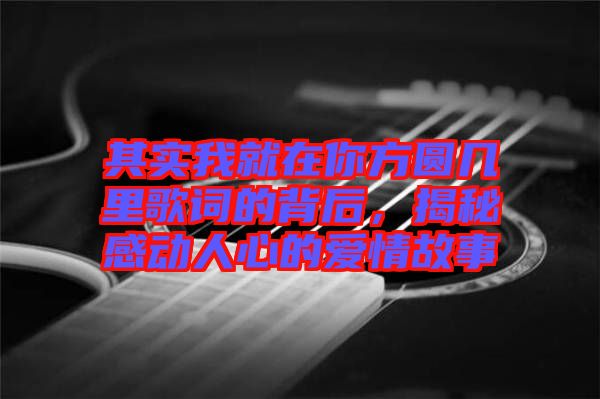 其實(shí)我就在你方圓幾里歌詞的背后，揭秘感動人心的愛情故事