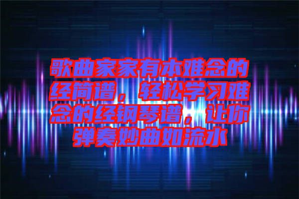 歌曲家家有本難念的經(jīng)簡(jiǎn)譜，輕松學(xué)習(xí)難念的經(jīng)鋼琴譜，讓你彈奏妙曲如流水