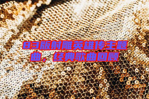 83版射雕英雄傳主題曲，經(jīng)典歌曲回顧