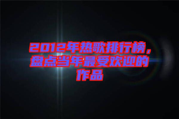 2012年熱歌排行榜，盤點當年最受歡迎的作品