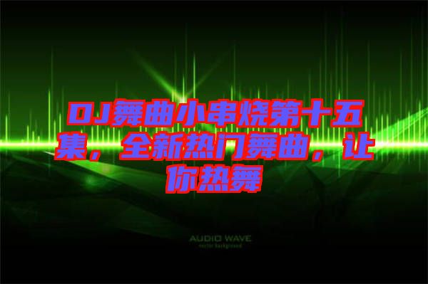 DJ舞曲小串燒第十五集，全新熱門舞曲，讓你熱舞