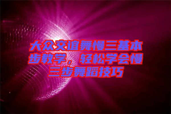 大眾交誼舞慢三基本步教學(xué)，輕松學(xué)會慢三步舞蹈技巧