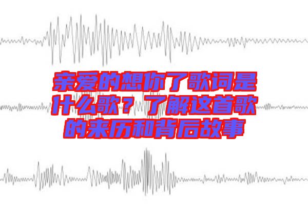 親愛的想你了歌詞是什么歌？了解這首歌的來(lái)歷和背后故事
