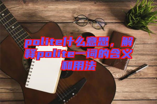 polite什么意思，解釋polite一詞的含義和用法