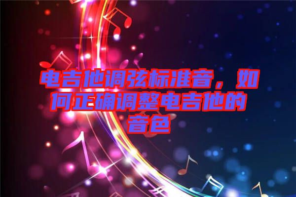 電吉他調(diào)弦標準音，如何正確調(diào)整電吉他的音色