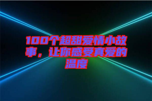 100個(gè)超甜愛情小故事，讓你感受真愛的溫度