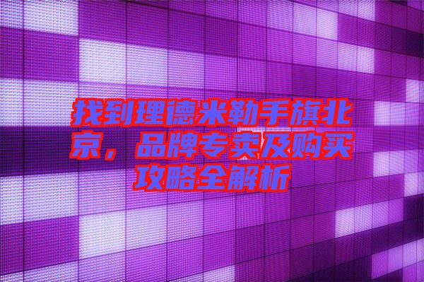 找到理德米勒手旗北京，品牌專賣(mài)及購(gòu)買(mǎi)攻略全解析