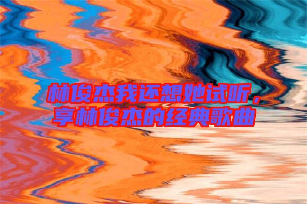 林俊杰我還想她試聽(tīng)，享林俊杰的經(jīng)典歌曲