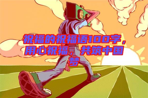 祝福的祝福語100字，用心祝福，共筑中國夢(mèng)