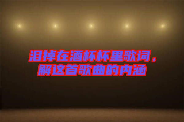 淚掉在酒杯杯里歌詞，解這首歌曲的內(nèi)涵