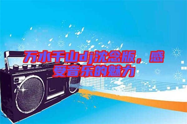 萬(wàn)水千山dj沈念版，感受音樂的魅力