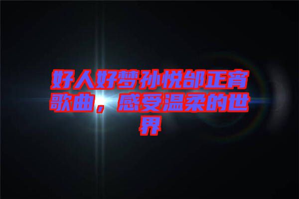 好人好夢(mèng)孫悅邰正宵歌曲，感受溫柔的世界