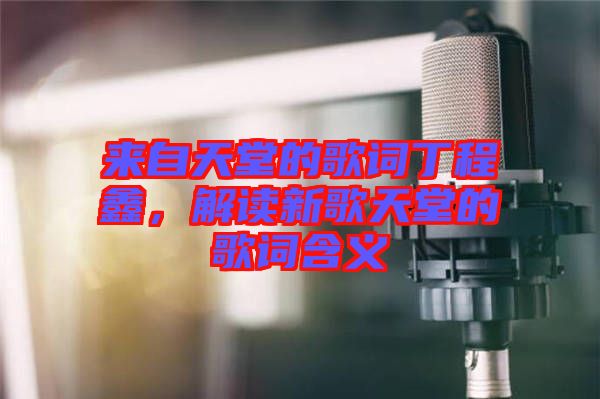 來自天堂的歌詞丁程鑫，解讀新歌天堂的歌詞含義