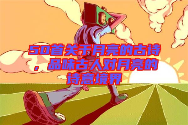 50首關(guān)于月亮的古詩，品味古人對月亮的詩意境界