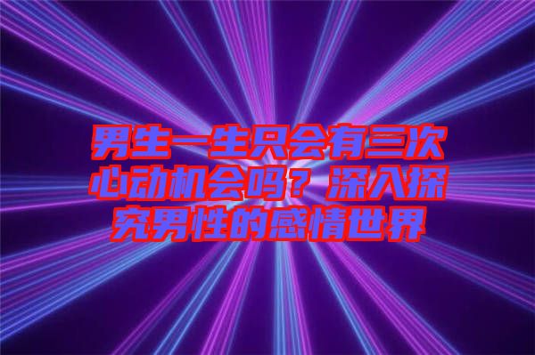 男生一生只會有三次心動機會嗎？深入探究男性的感情世界