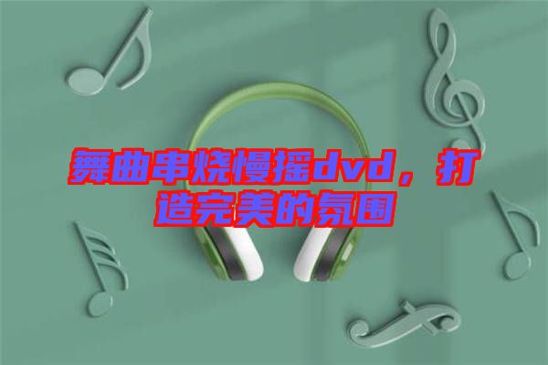 舞曲串燒慢搖dvd，打造完美的氛圍