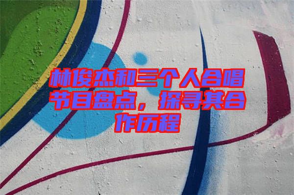 林俊杰和三個人合唱節(jié)目盤點，探尋其合作歷程