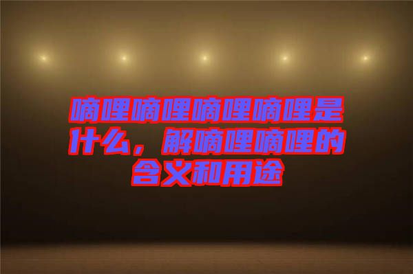 嘀哩嘀哩嘀哩嘀哩是什么，解嘀哩嘀哩的含義和用途