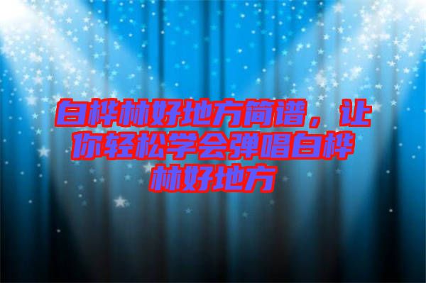 白樺林好地方簡譜，讓你輕松學(xué)會彈唱白樺林好地方
