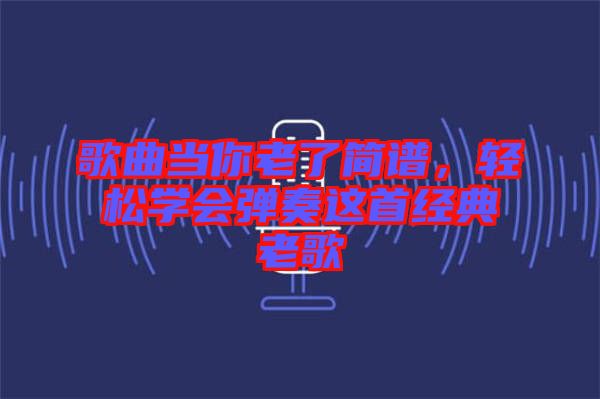 歌曲當(dāng)你老了簡譜，輕松學(xué)會彈奏這首經(jīng)典老歌