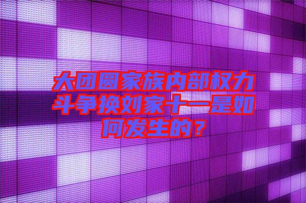 大團圓家族內部權力斗爭換劉家十一是如何發(fā)生的？