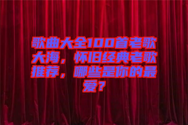 歌曲大全100首老歌大海，懷舊經(jīng)典老歌推薦，哪些是你的最愛？
