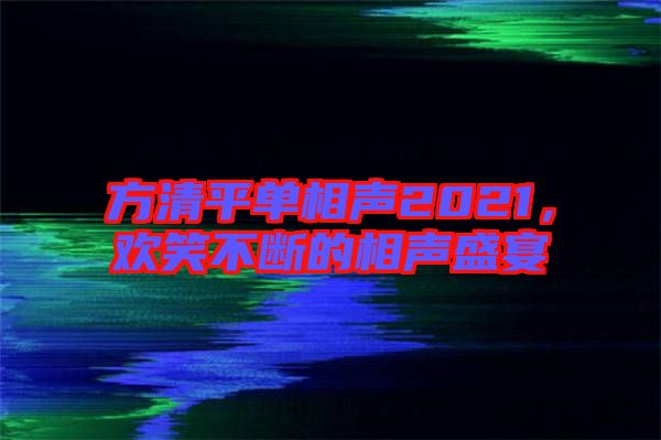 方清平單相聲2021，歡笑不斷的相聲盛宴