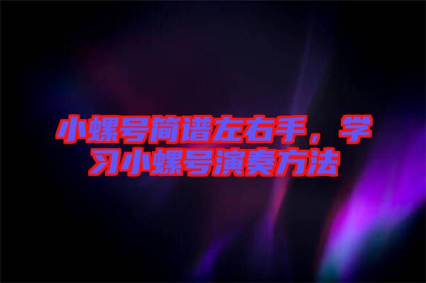 小螺號(hào)簡(jiǎn)譜左右手，學(xué)習(xí)小螺號(hào)演奏方法
