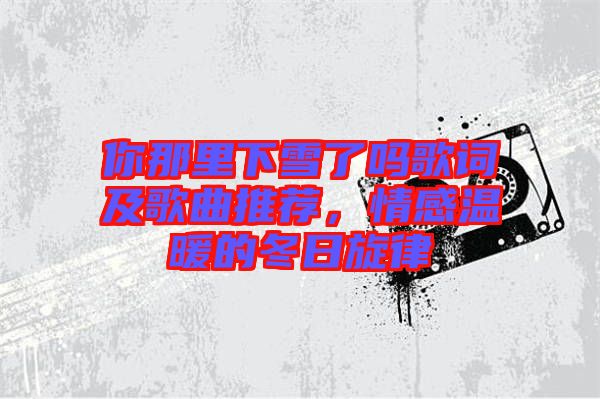 你那里下雪了嗎歌詞及歌曲推薦，情感溫暖的冬日旋律