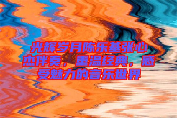 光輝歲月陳樂基張心杰伴奏，重溫經(jīng)典，感受魅力的音樂世界