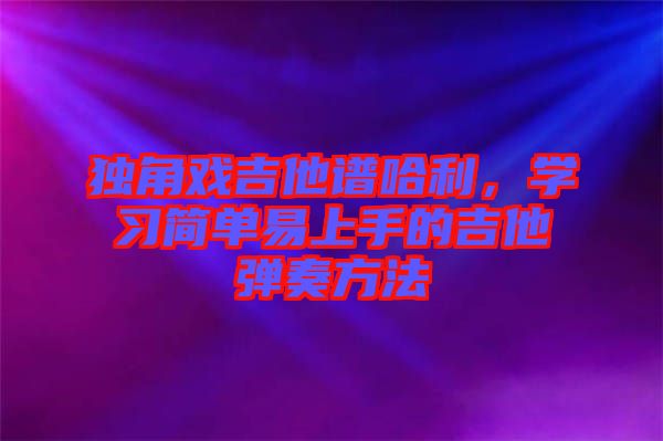 獨角戲吉他譜哈利，學(xué)習(xí)簡單易上手的吉他彈奏方法