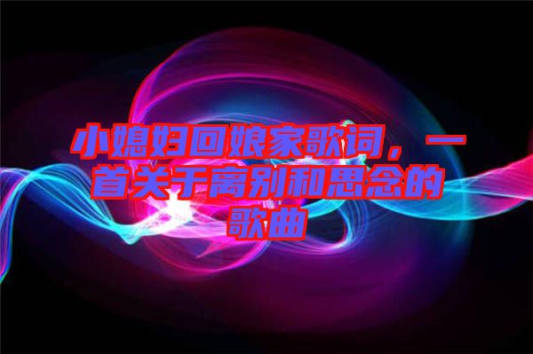 小媳婦回娘家歌詞，一首關(guān)于離別和思念的歌曲