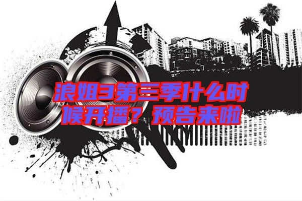 浪姐3第三季什么時候開播？預(yù)告來啦