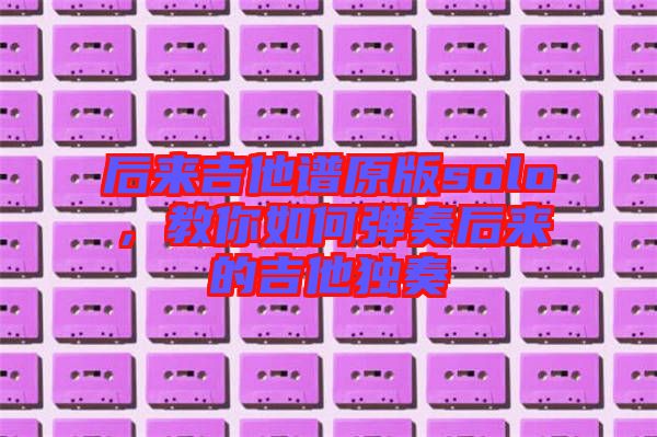 后來吉他譜原版solo，教你如何彈奏后來的吉他獨(dú)奏