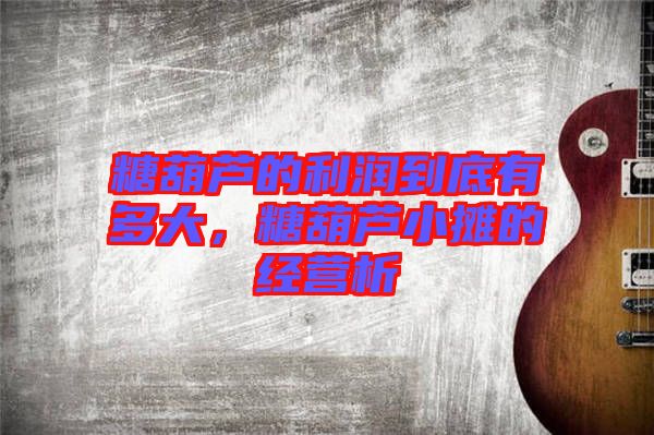 糖葫蘆的利潤到底有多大，糖葫蘆小攤的經(jīng)營析