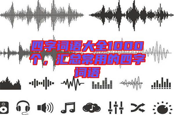 四字詞語(yǔ)大全1000個(gè)，匯總常用的四字詞語(yǔ)