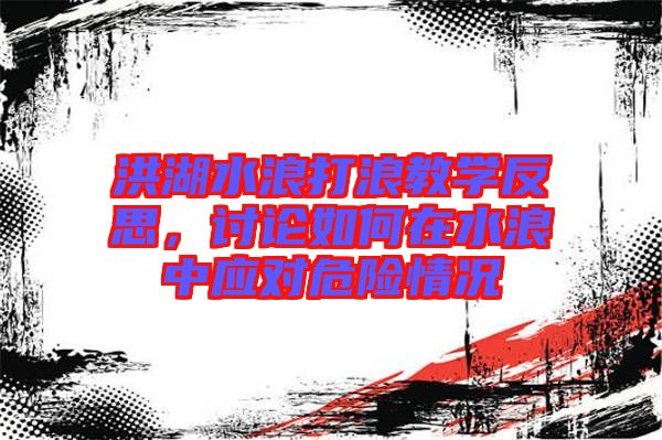 洪湖水浪打浪教學反思，討論如何在水浪中應對危險情況