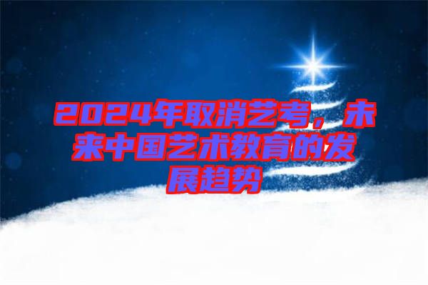 2024年取消藝考，未來中國(guó)藝術(shù)教育的發(fā)展趨勢(shì)