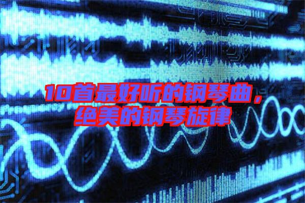 10首最好聽(tīng)的鋼琴曲，絕美的鋼琴旋律