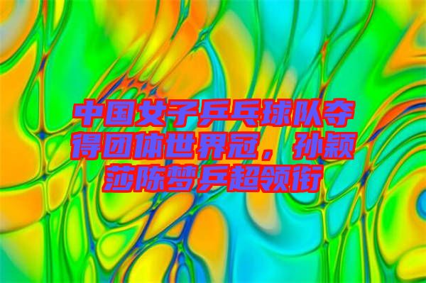 中國女子乒乓球隊(duì)奪得團(tuán)體世界冠，孫穎莎陳夢乒超領(lǐng)銜
