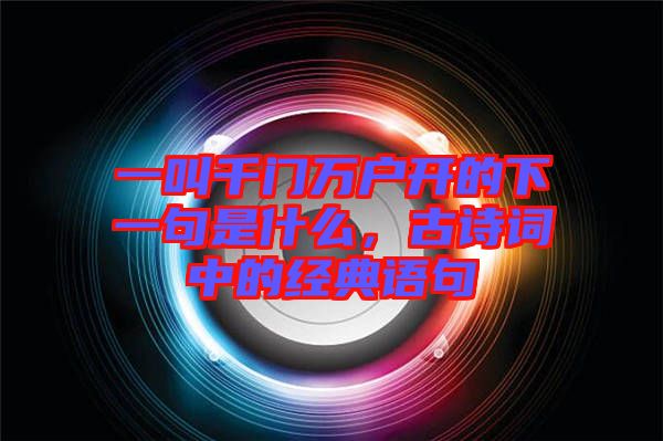 一叫千門萬戶開的下一句是什么，古詩詞中的經(jīng)典語句