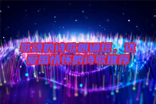 歌頌的詩歌朗誦短，達愛國情懷的詩歌推薦