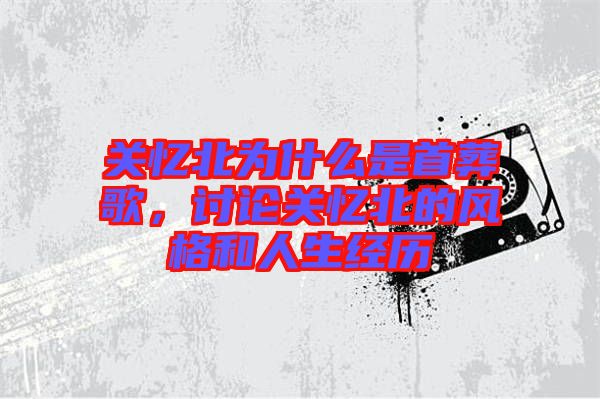 關(guān)憶北為什么是首葬歌，討論關(guān)憶北的風(fēng)格和人生經(jīng)歷