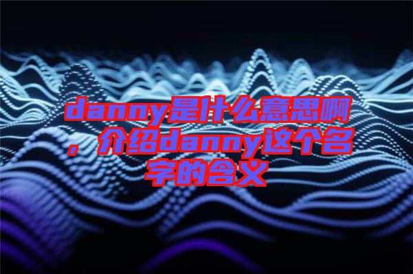 danny是什么意思啊，介紹danny這個(gè)名字的含義