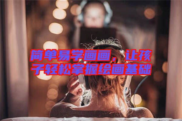 簡單易學(xué)畫畫，讓孩子輕松掌握繪畫基礎(chǔ)